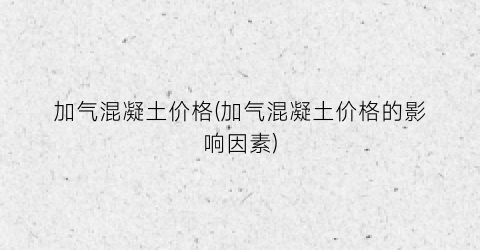 加气混凝土价格(加气混凝土价格的影响因素)