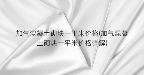 加气混凝土砌块一平米价格(加气混凝土砌块一平米价格详解)