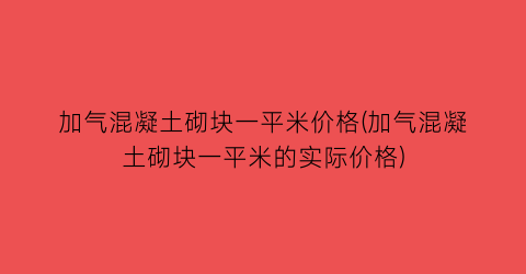 加气混凝土砌块一平米价格(加气混凝土砌块一平米的实际价格)