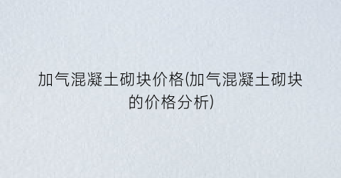 加气混凝土砌块价格(加气混凝土砌块的价格分析)