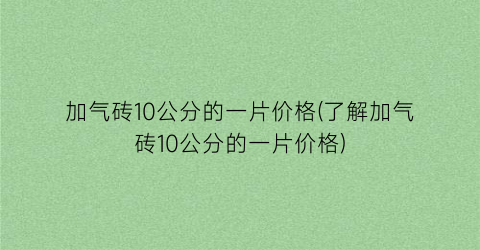 加气砖10公分的一片价格(了解加气砖10公分的一片价格)