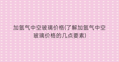 加氩气中空玻璃价格(了解加氩气中空玻璃价格的几点要素)