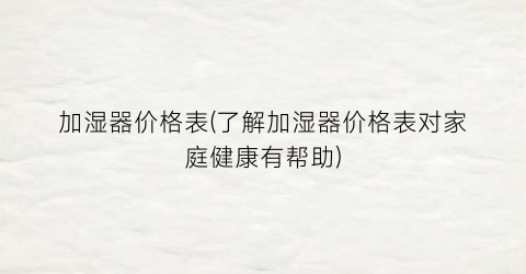 加湿器价格表(了解加湿器价格表对家庭健康有帮助)