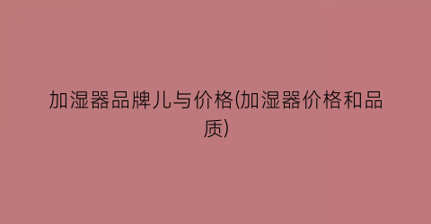 加湿器品牌儿与价格(加湿器价格和品质)