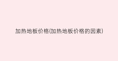 加热地板价格(加热地板价格的因素)