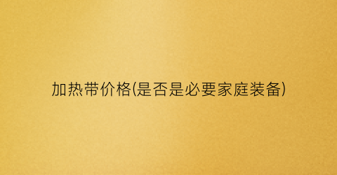 加热带价格(是否是必要家庭装备)