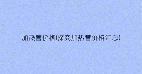 加热管价格(探究加热管价格汇总)
