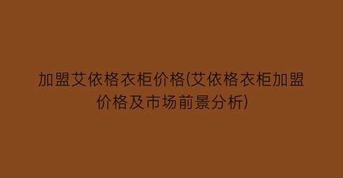 加盟艾依格衣柜价格(艾依格衣柜加盟价格及市场前景分析)