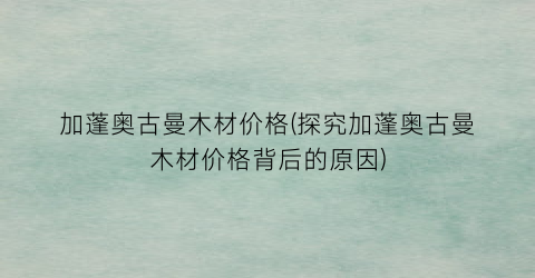 加蓬奥古曼木材价格(探究加蓬奥古曼木材价格背后的原因)