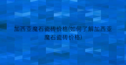 加西亚魔石瓷砖价格(如何了解加西亚魔石瓷砖价格)