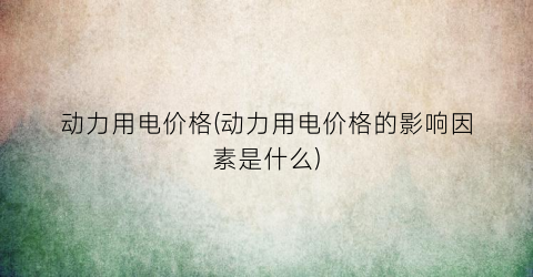 动力用电价格(动力用电价格的影响因素是什么)