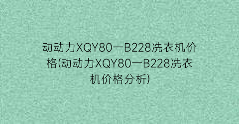 动动力XQY80一B228冼衣机价格(动动力XQY80一B228冼衣机价格分析)
