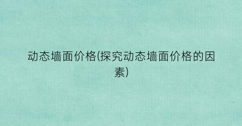动态墙面价格(探究动态墙面价格的因素)