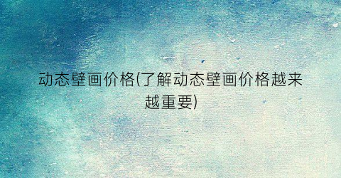 动态壁画价格(了解动态壁画价格越来越重要)
