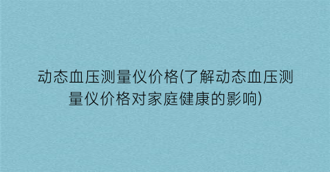 动态血压测量仪价格(了解动态血压测量仪价格对家庭健康的影响)