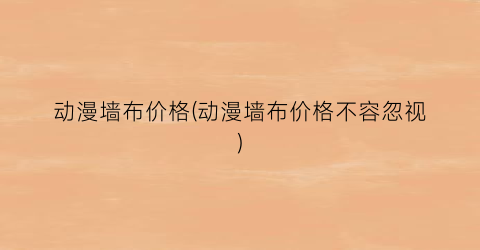 动漫墙布价格(动漫墙布价格不容忽视)