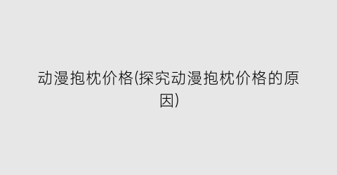 动漫抱枕价格(探究动漫抱枕价格的原因)