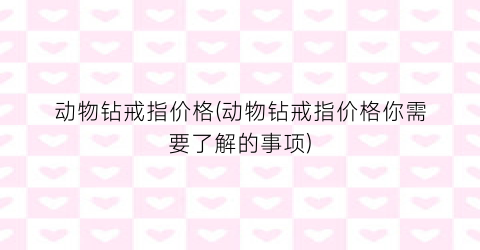 动物钻戒指价格(动物钻戒指价格你需要了解的事项)