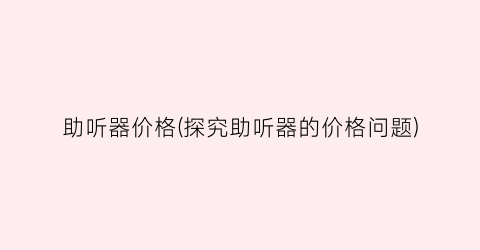助听器价格(探究助听器的价格问题)