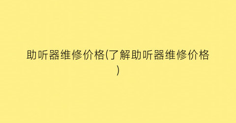 助听器维修价格(了解助听器维修价格)