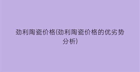 劲利陶瓷价格(劲利陶瓷价格的优劣势分析)