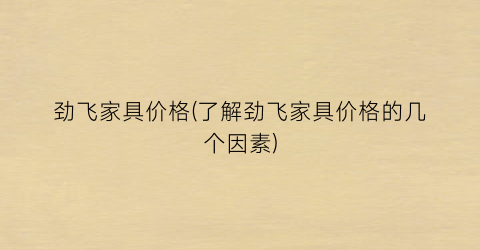 劲飞家具价格(了解劲飞家具价格的几个因素)