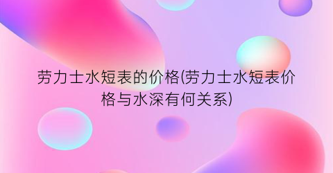 劳力士水短表的价格(劳力士水短表价格与水深有何关系)