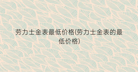 劳力士金表最低价格(劳力士金表的最低价格)