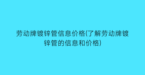 劳动牌镀锌管信息价格(了解劳动牌镀锌管的信息和价格)