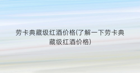 劳卡典藏级红酒价格(了解一下劳卡典藏级红酒价格)