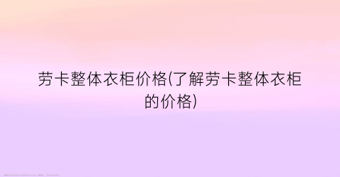 劳卡整体衣柜价格(了解劳卡整体衣柜的价格)