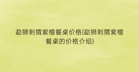 勐狮刺猬紫檀餐桌价格(勐狮刺猬紫檀餐桌的价格介绍)