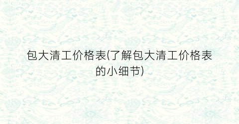 包大清工价格表(了解包大清工价格表的小细节)