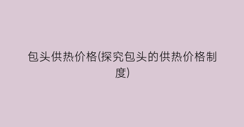 包头供热价格(探究包头的供热价格制度)