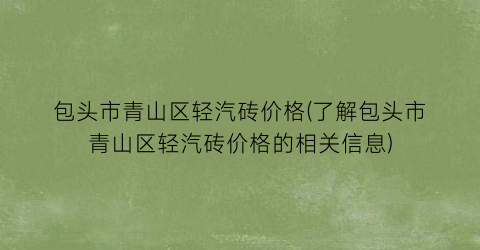 包头市青山区轻汽砖价格(了解包头市青山区轻汽砖价格的相关信息)