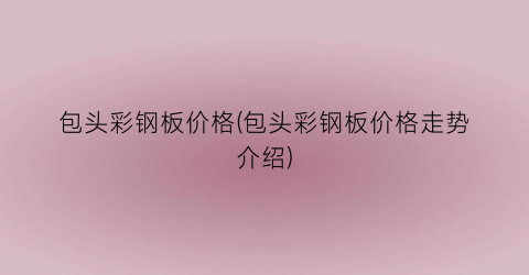 包头彩钢板价格(包头彩钢板价格走势介绍)