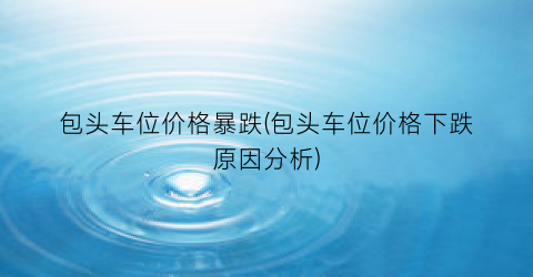 包头车位价格暴跌(包头车位价格下跌原因分析)