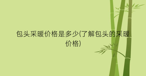 包头采暖价格是多少(了解包头的采暖价格)
