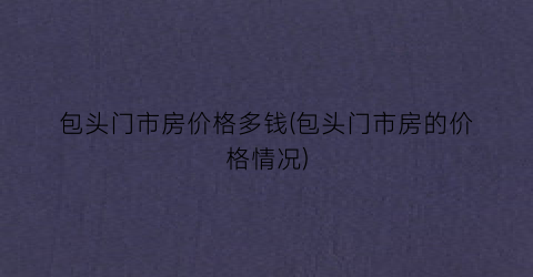包头门市房价格多钱(包头门市房的价格情况)