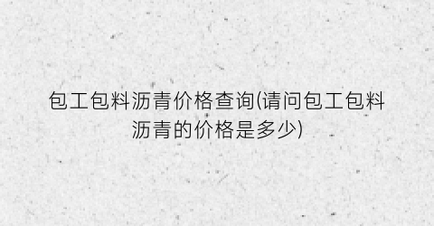包工包料沥青价格查询(请问包工包料沥青的价格是多少)