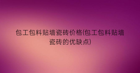 包工包料贴墙瓷砖价格(包工包料贴墙瓷砖的优缺点)