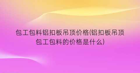包工包料铝扣板吊顶价格(铝扣板吊顶包工包料的价格是什么)