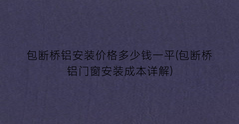 包断桥铝安装价格多少钱一平(包断桥铝门窗安装成本详解)