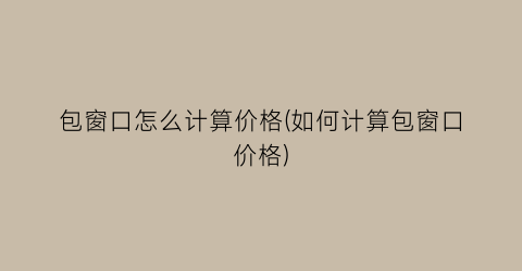 包窗口怎么计算价格(如何计算包窗口价格)