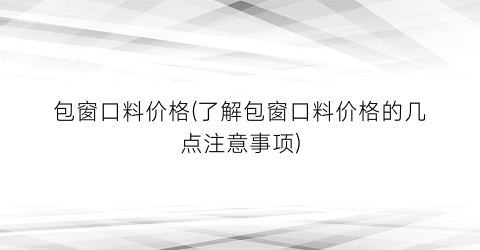 包窗口料价格(了解包窗口料价格的几点注意事项)