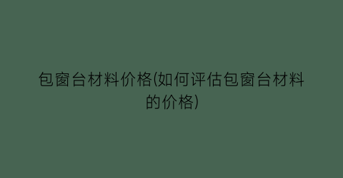 包窗台材料价格(如何评估包窗台材料的价格)
