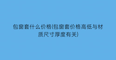 包窗套什么价格(包窗套价格高低与材质尺寸厚度有关)