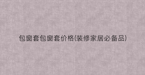 包窗套包窗套价格(装修家居必备品)