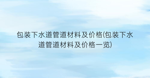 包装下水道管道材料及价格(包装下水道管道材料及价格一览)