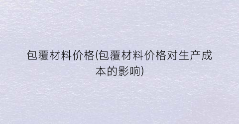 包覆材料价格(包覆材料价格对生产成本的影响)